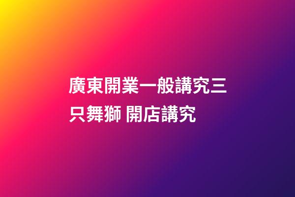 廣東開業一般講究三只舞獅 開店講究